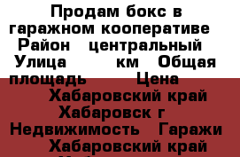 Продам бокс в гаражном кооперативе › Район ­ центральный › Улица ­ 1220 км › Общая площадь ­ 17 › Цена ­ 220 000 - Хабаровский край, Хабаровск г. Недвижимость » Гаражи   . Хабаровский край,Хабаровск г.